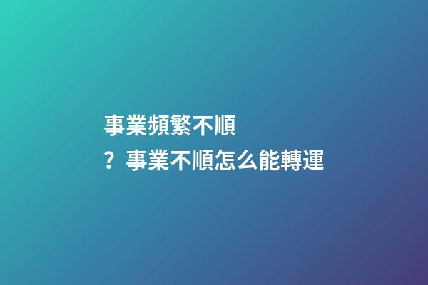 事業頻繁不順？事業不順怎么能轉運